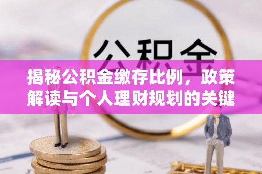 南和揭秘公积金缴存比例，政策解读与个人理财规划的关键