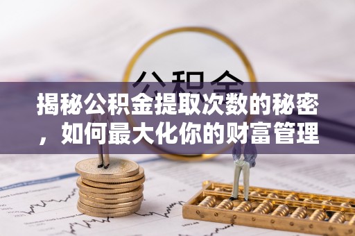南和揭秘公积金提取次数的秘密，如何最大化你的财富管理