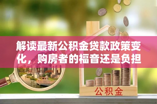 南和解读最新公积金贷款政策变化，购房者的福音还是负担？