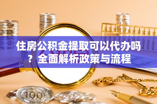 南和住房公积金提取可以代办吗？全面解析政策与流程