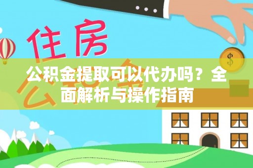 南和公积金提取可以代办吗？全面解析与操作指南