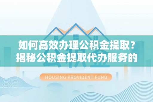 南和如何高效办理公积金提取？揭秘公积金提取代办服务的优势与注意事项