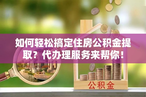 南和如何轻松搞定住房公积金提取？代办理服务来帮你！