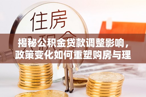 南和揭秘公积金贷款调整影响，政策变化如何重塑购房与理财规划