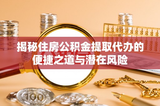 南和揭秘住房公积金提取代办的便捷之道与潜在风险