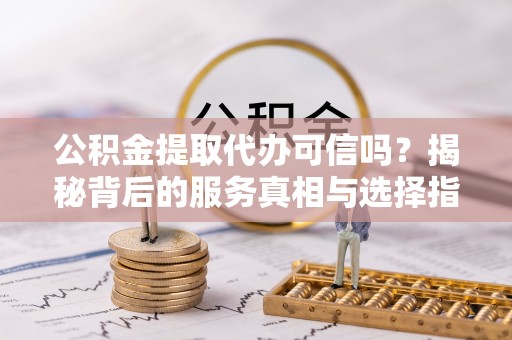 南和公积金提取代办可信吗？揭秘背后的服务真相与选择指南