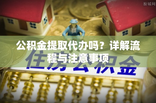 南和公积金提取代办吗？详解流程与注意事项