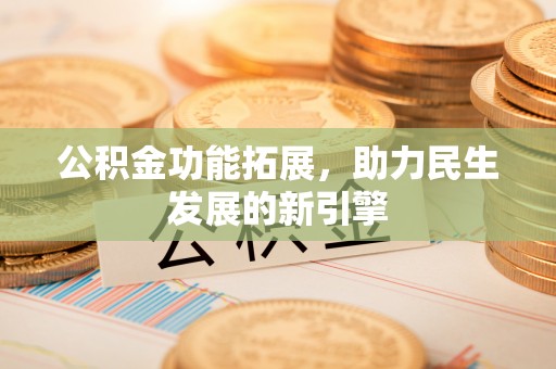 南和公积金功能拓展，助力民生发展的新引擎