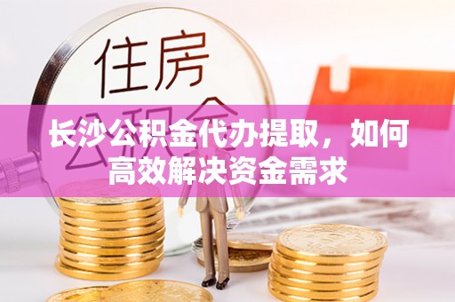南和长沙公积金代办提取，如何高效解决资金需求