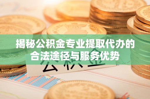 南和揭秘公积金专业提取代办的合法途径与服务优势