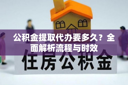 南和公积金提取代办要多久？全面解析流程与时效