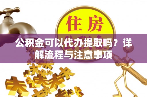 南和公积金可以代办提取吗？详解流程与注意事项