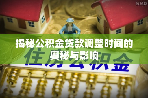 南和揭秘公积金贷款调整时间的奥秘与影响