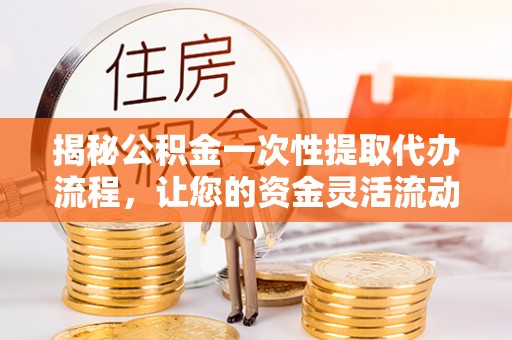 南和揭秘公积金一次性提取代办流程，让您的资金灵活流动