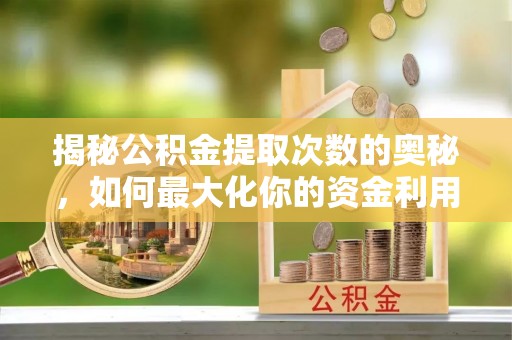 南和揭秘公积金提取次数的奥秘，如何最大化你的资金利用？