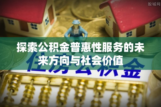 南和探索公积金普惠性服务的未来方向与社会价值