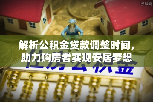 南和解析公积金贷款调整时间，助力购房者实现安居梦想