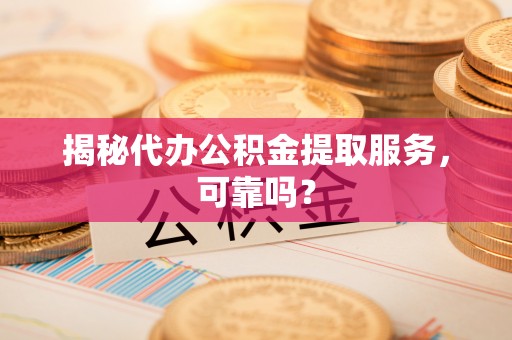 南和揭秘代办公积金提取服务，可靠吗？