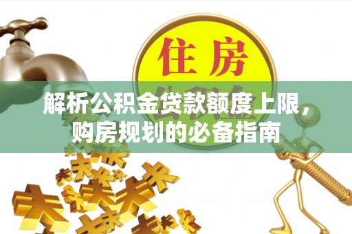 南和解析公积金贷款额度上限，购房规划的必备指南