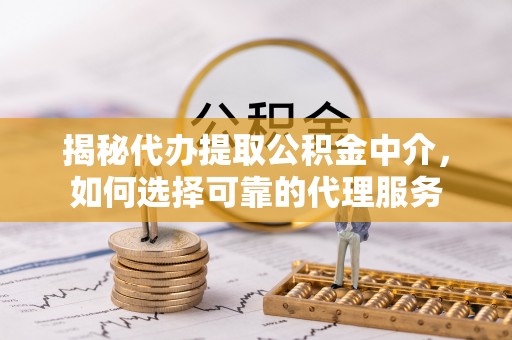 南和揭秘代办提取公积金中介，如何选择可靠的代理服务