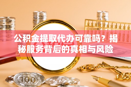 南和公积金提取代办可靠吗？揭秘服务背后的真相与风险