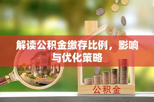南和解读公积金缴存比例，影响与优化策略