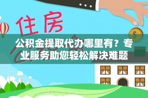 南和公积金提取代办哪里有？专业服务助您轻松解决难题