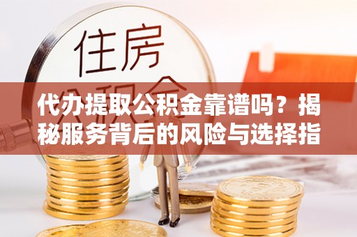 南和代办提取公积金靠谱吗？揭秘服务背后的风险与选择指南