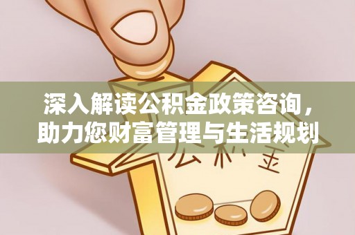 南和深入解读公积金政策咨询，助力您财富管理与生活规划