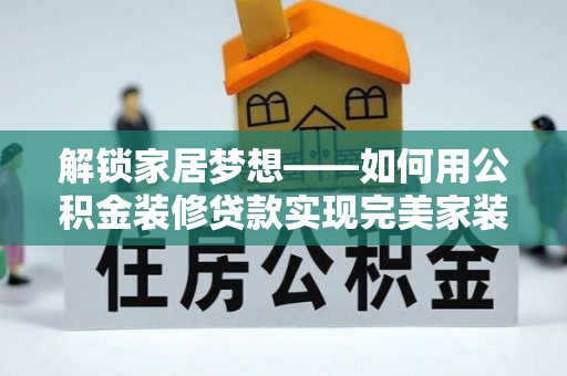 南和解锁家居梦想——如何用公积金装修贷款实现完美家装