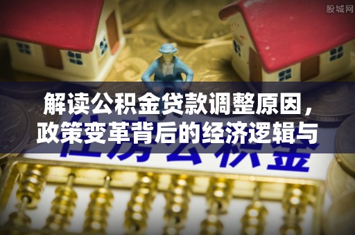 南和解读公积金贷款调整原因，政策变革背后的经济逻辑与民生影响