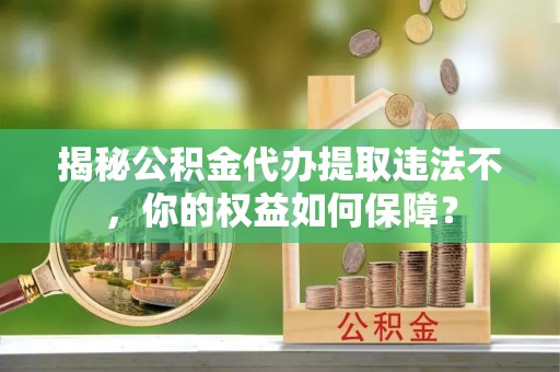 南和揭秘公积金代办提取违法不，你的权益如何保障？